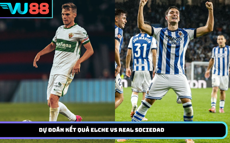 Dự Đoán Kết Quả Elche Vs Real Sociedad