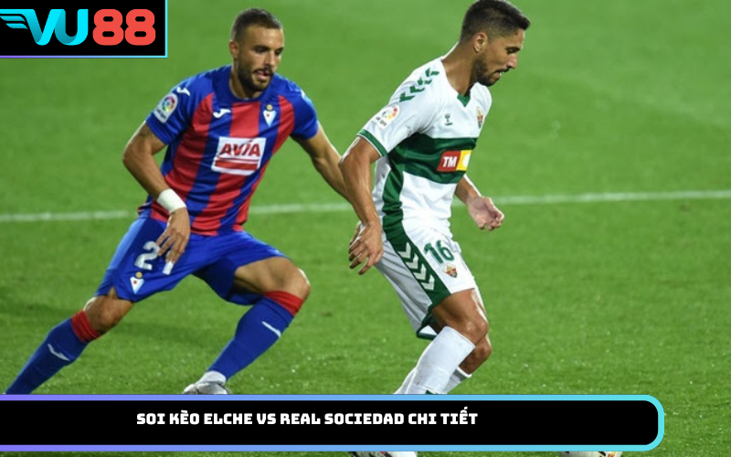 Soi Kèo Elche Vs Real Sociedad Chi Tiết