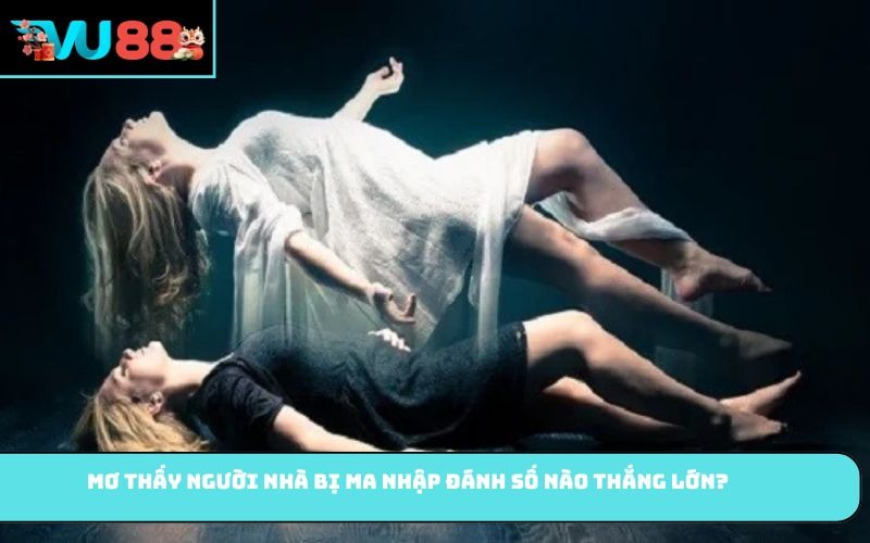 Mơ thấy Người nhà bị ma nhập đánh số nào thắng lớn?