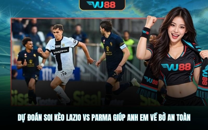 Dự đoán soi kèo Lazio Vs Parma giúp anh em về bờ an toàn