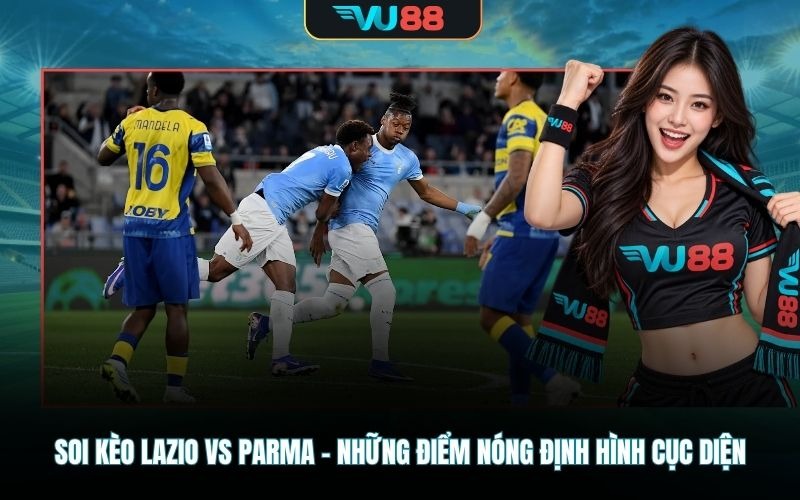 Soi kèo Lazio Vs Parma – Những điểm nóng định hình cục diện trận đấu