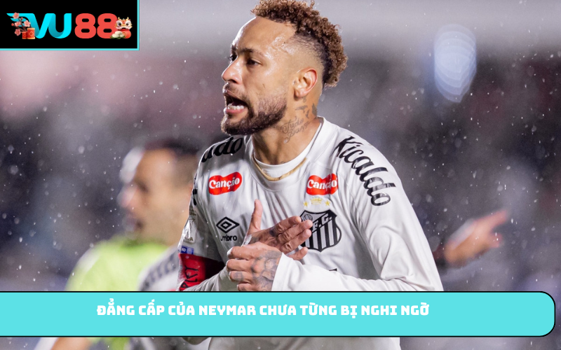 Đẳng cấp của Neymar chưa từng bị nghi ngờ