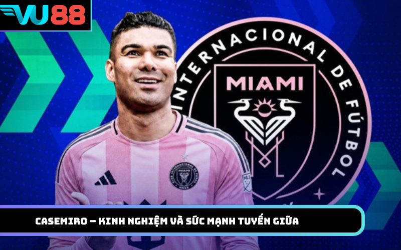 Casemiro – kinh nghiệm và sức mạnh tuyến giữa
