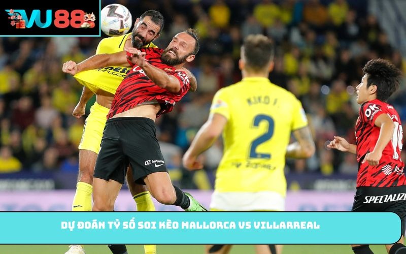 Dự đoán tỷ số soi kèo Mallorca vs Villarreal