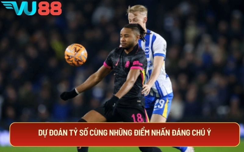 Dự đoán tỷ số cùng những điểm nhấn đáng chú ý