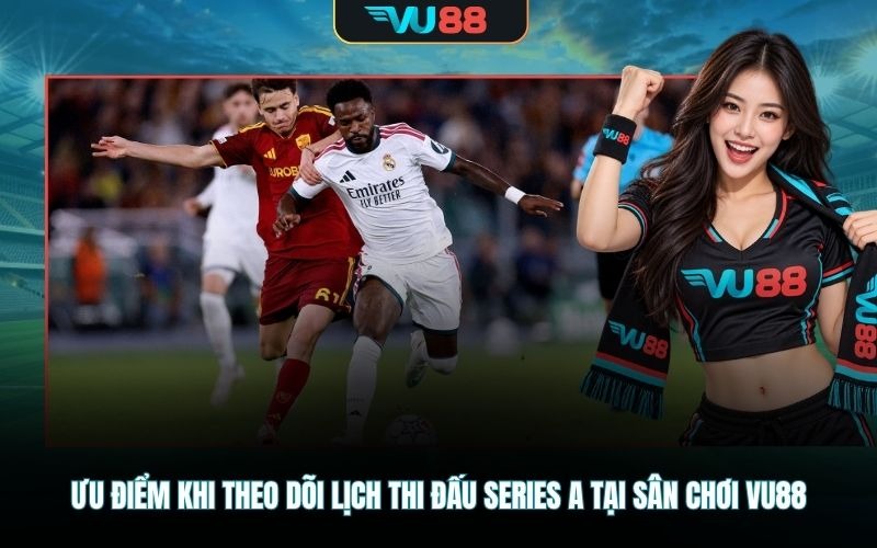 Ưu điểm khi theo dõi lịch thi đấu Series A tại sân chơi VU88