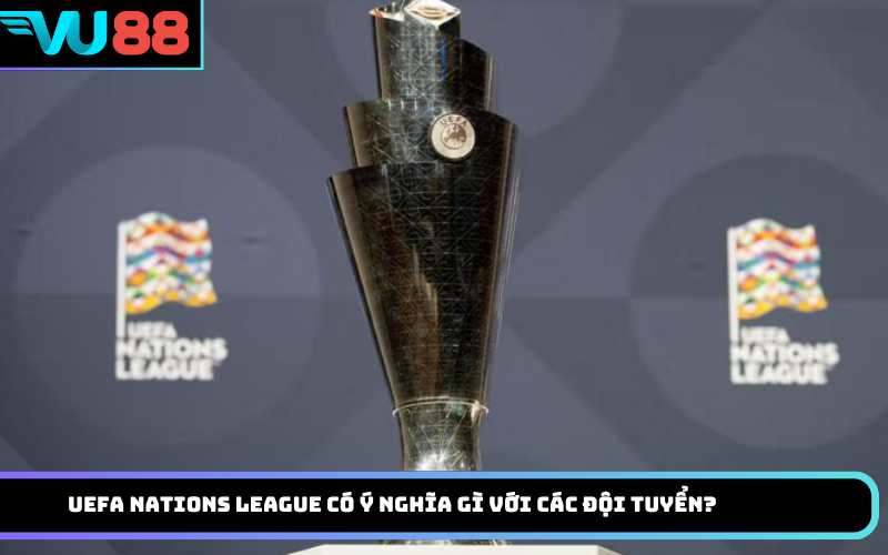 UEFA Nations League Có Ý Nghĩa Gì Với Các Đội Tuyển?