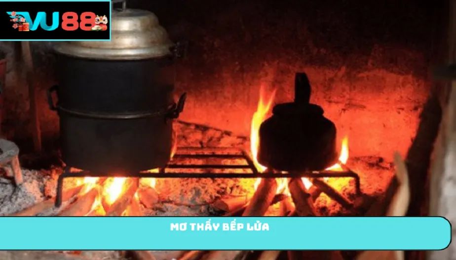 VU88 Mơ Thấy Bếp Lửa Điềm Lành Hay Dữ? Giải Mã Từng Trường Hợp